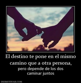 El destino te pone en el mismo camino que a otra persona,  pero depende de los dos caminar juntos