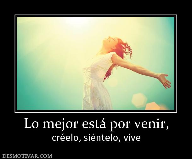 Lo mejor está por venir, créelo, siéntelo, vive