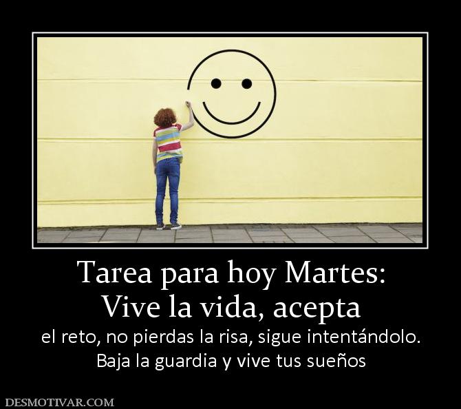 Tarea para hoy Martes: Vive la vida, acepta el reto, no pierdas la risa, sigue intentándolo. Baja la guardia y vive tus sueños