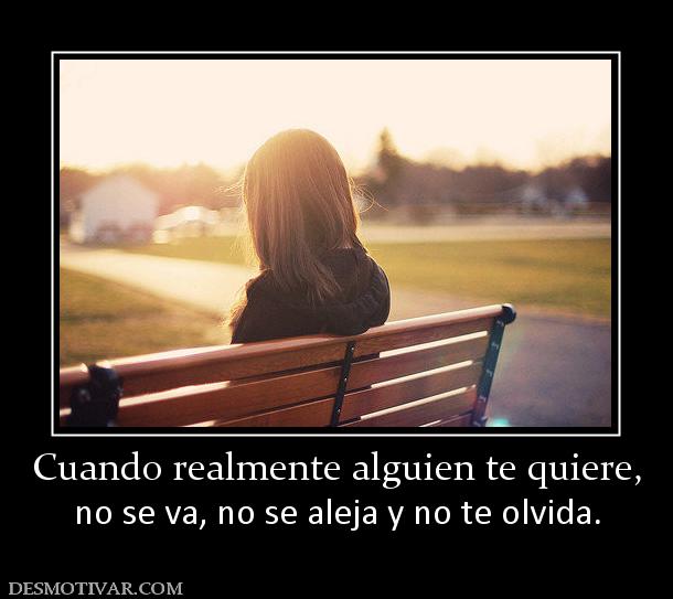 Cuando realmente alguien te quiere, no se va, no se aleja y no te olvida.