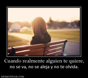 Cuando realmente alguien te quiere, no se va, no se aleja y no te olvida.