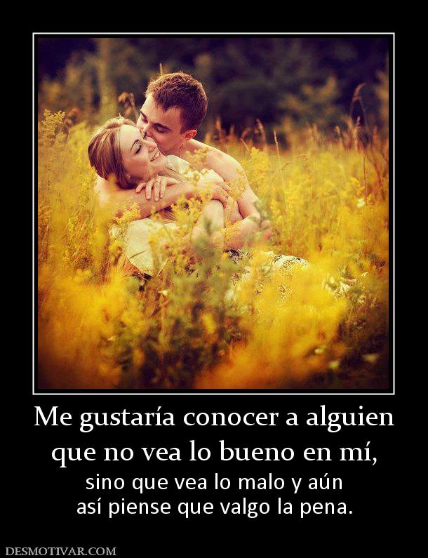 Me gustaría conocer a alguien que no vea lo bueno en mí, sino que vea lo malo y aún así piense que valgo la pena.