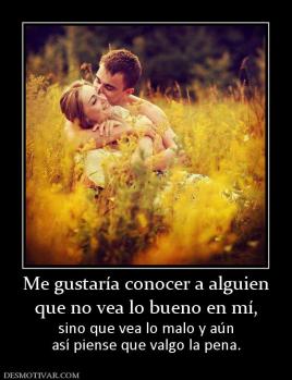 Me gustaría conocer a alguien que no vea lo bueno en mí, sino que vea lo malo y aún así piense que valgo la pena.