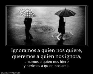 Ignoramos a quien nos quiere, queremos a quien nos ignora,  amamos a quien nos hiere y herimos a quien nos ama.