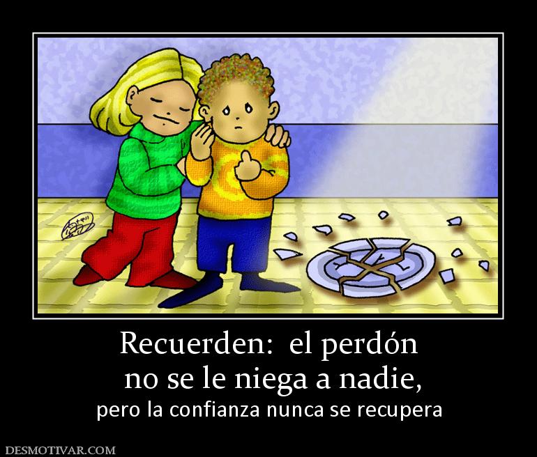 Recuerden:  el perdón  no se le niega a nadie,  pero la confianza nunca se recupera