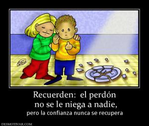 Recuerden:  el perdón  no se le niega a nadie,  pero la confianza nunca se recupera