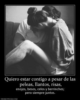 Quiero estar contigo a pesar de las  peleas, llantos, risas, enojos, besos, celos y berrinches; pero siempre juntos.