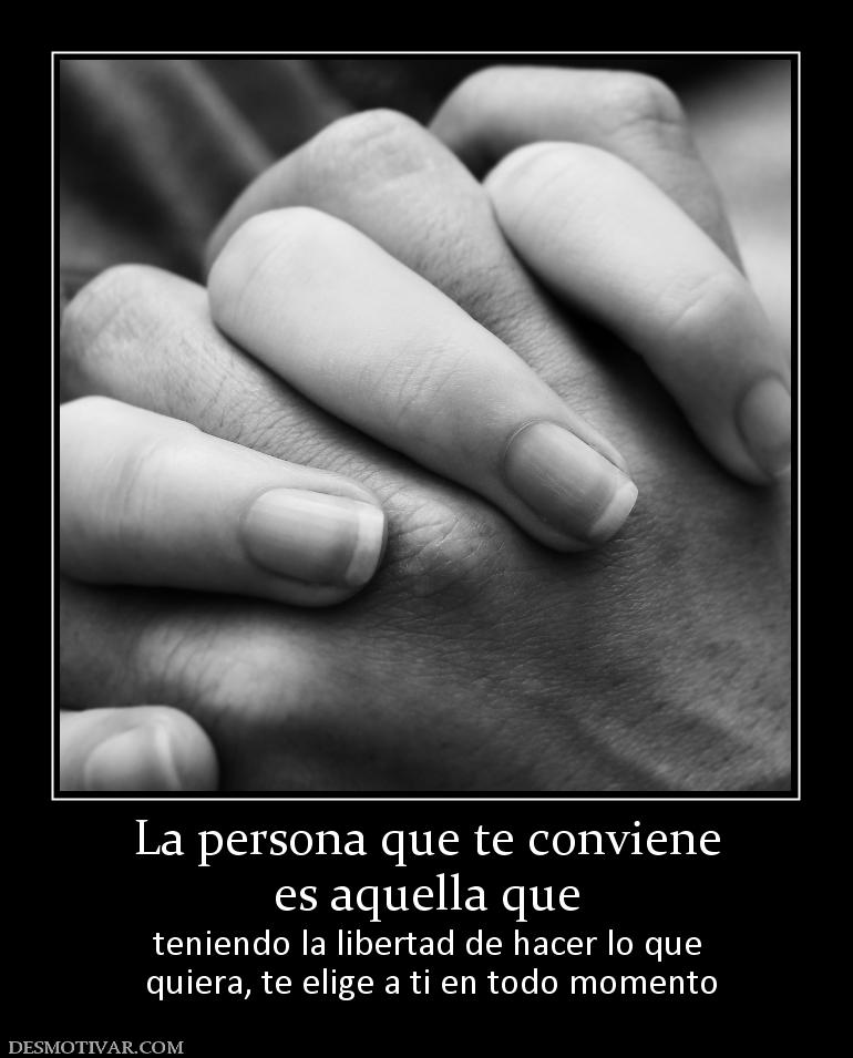 La persona que te conviene es aquella que  teniendo la libertad de hacer lo que  quiera, te elige a ti en todo momento