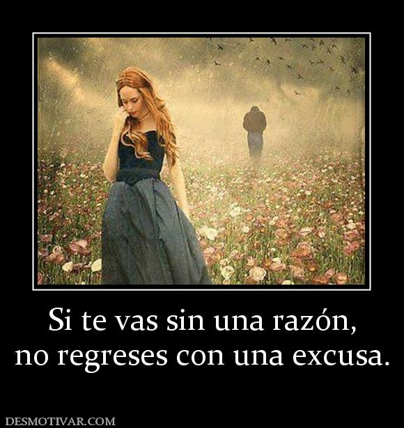Si te vas sin una razón, no regreses con una excusa.