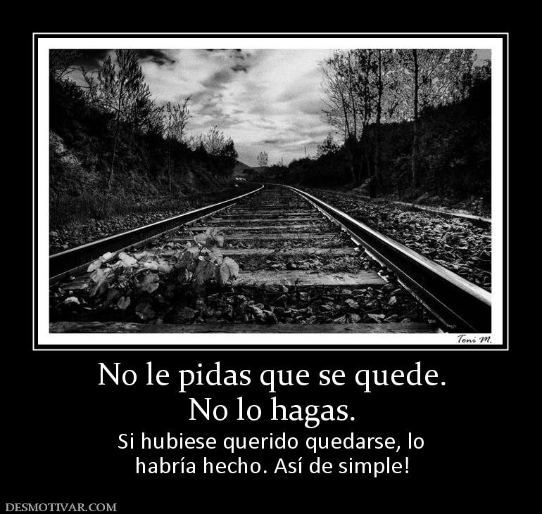 No le pidas que se quede. No lo hagas. Si hubiese querido quedarse, lo habría hecho. Así de simple!