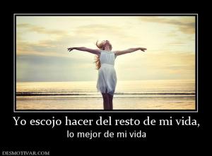 Yo escojo hacer del resto de mi vida, lo mejor de mi vida