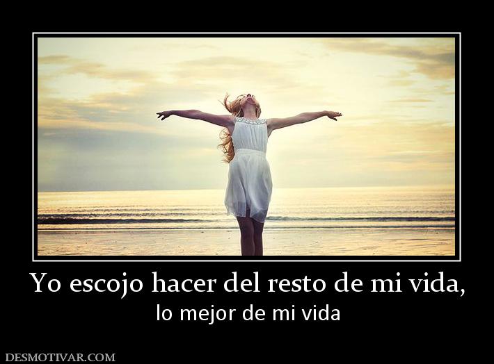 Yo escojo hacer del resto de mi vida, lo mejor de mi vida
