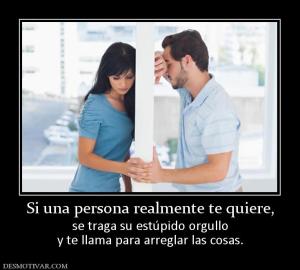 Si una persona realmente te quiere, se traga su estúpido orgullo y te llama para arreglar las cosas.