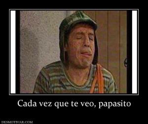 Cada vez que te veo, papasito