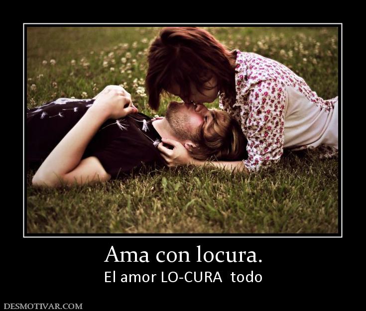 Ama con locura. El amor LO-CURA  todo