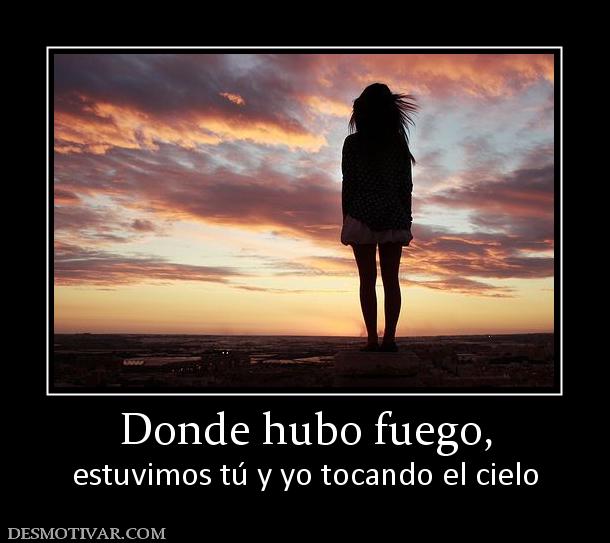 Donde hubo fuego, estuvimos tú y yo tocando el cielo