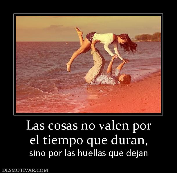 Las cosas no valen por el tiempo que duran,  sino por las huellas que dejan