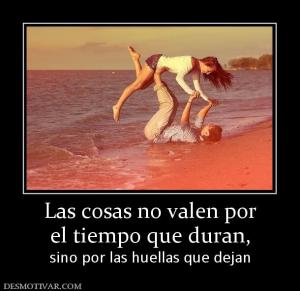 Las cosas no valen por el tiempo que duran,  sino por las huellas que dejan