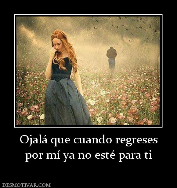 Ojalá que cuando regreses por mí ya no esté para ti