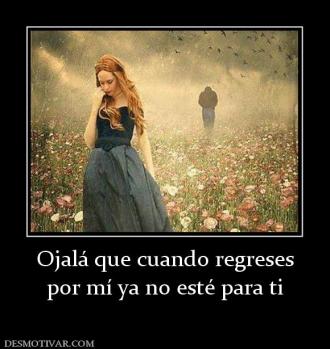 Ojalá que cuando regreses por mí ya no esté para ti