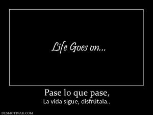 Pase lo que pase, La vida sigue, disfrútala..