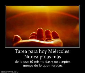 Tarea para hoy Miércoles: Nunca pidas más  de lo que tú mismo das y no aceptes  menos de lo que mereces.