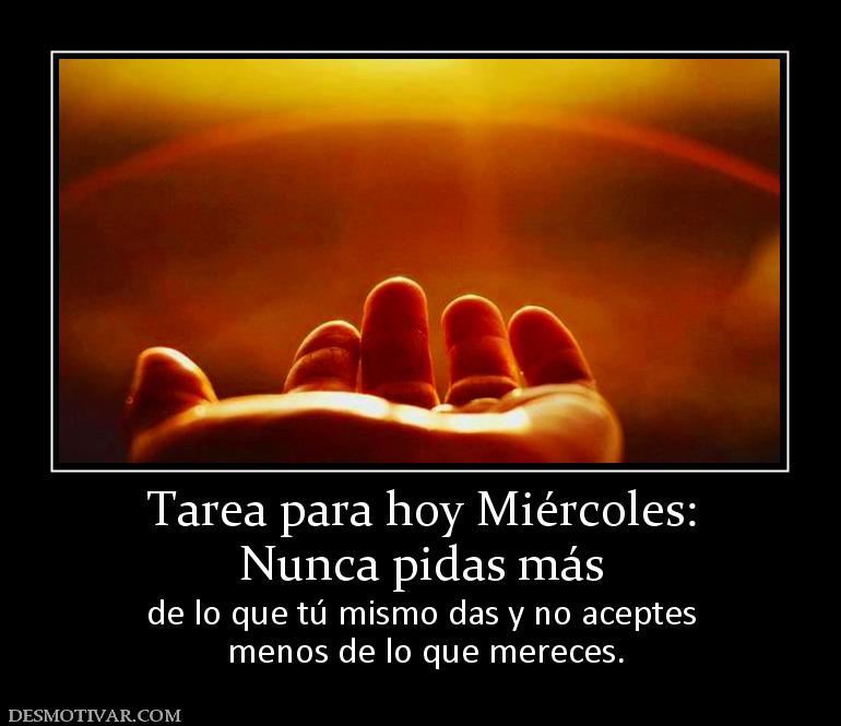 Tarea para hoy Miércoles: Nunca pidas más  de lo que tú mismo das y no aceptes  menos de lo que mereces.