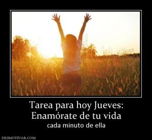 Tarea para hoy Jueves: Enamórate de tu vida cada minuto de ella