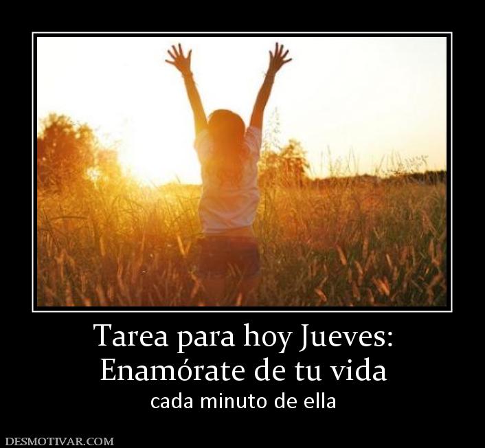 Tarea para hoy Jueves: Enamórate de tu vida cada minuto de ella
