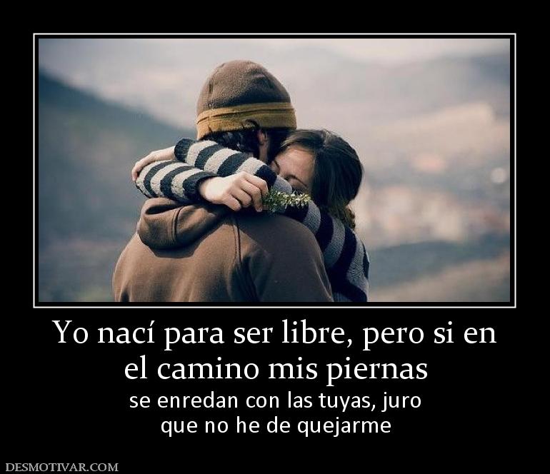 Yo nací para ser libre, pero si en el camino mis piernas se enredan con las tuyas, juro que no he de quejarme