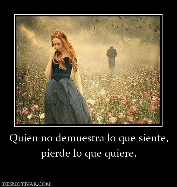 Quien no demuestra lo que siente, pierde lo que quiere.