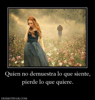 Quien no demuestra lo que siente, pierde lo que quiere.