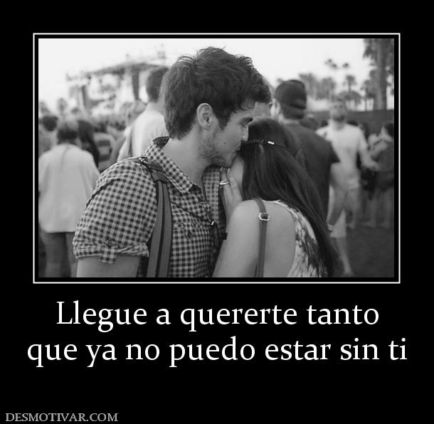 Llegue a quererte tanto que ya no puedo estar sin ti