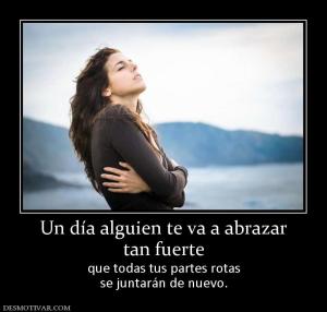 Un día alguien te va a abrazar tan fuerte que todas tus partes rotas se juntarán de nuevo.