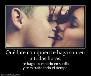 Quédate con quien te haga sonreír a todas horas, te haga un espacio en su día y te extrañe todo el tiempo.