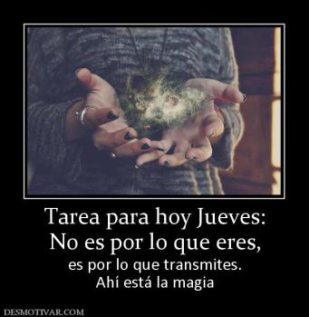 Tarea para hoy Jueves: No es por lo que eres, es por lo que transmites. Ahí está la magia
