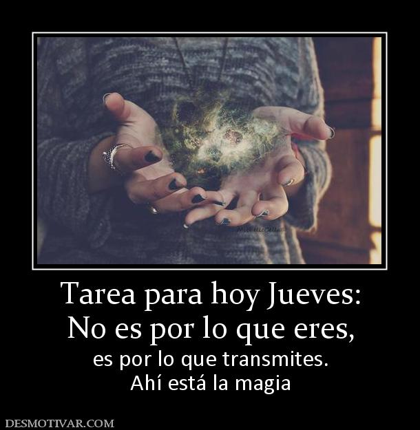 Tarea para hoy Jueves: No es por lo que eres, es por lo que transmites. Ahí está la magia