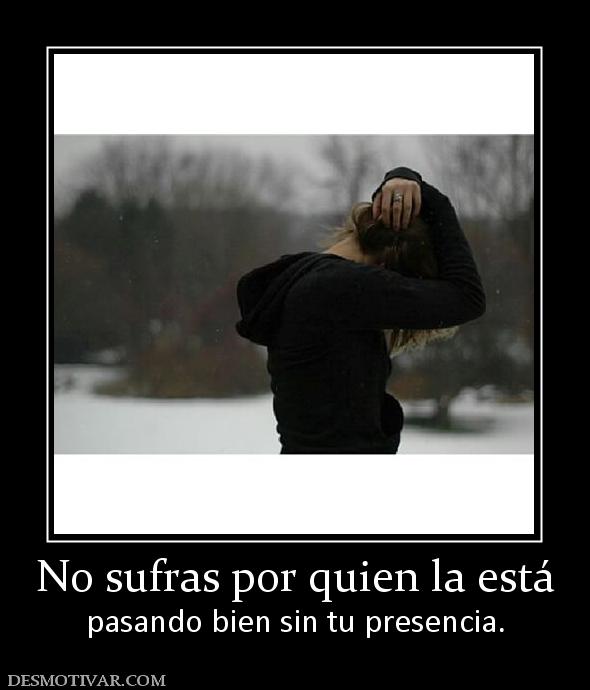 No sufras por quien la está pasando bien sin tu presencia.