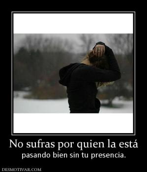 No sufras por quien la está pasando bien sin tu presencia.