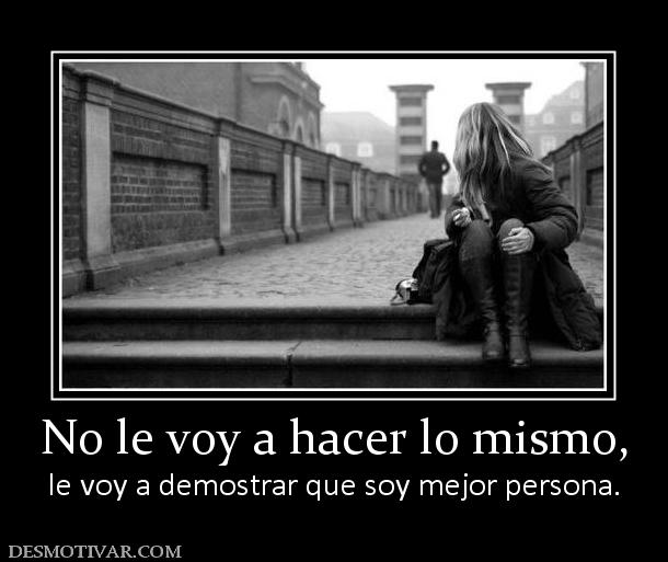 No le voy a hacer lo mismo, le voy a demostrar que soy mejor persona.