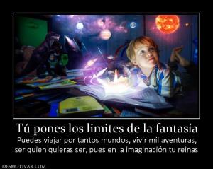 Tú pones los limites de la fantasía Puedes viajar por tantos mundos, vivir mil aventuras, ser quien quieras ser, pues en la imaginación tu reinas