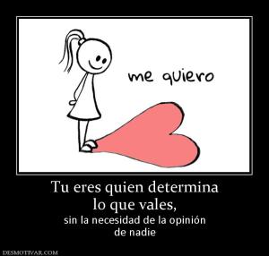Tu eres quien determina lo que vales,  sin la necesidad de la opinión de nadie
