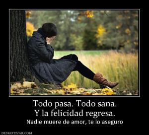 Todo pasa. Todo sana. Y la felicidad regresa.  Nadie muere de amor, te lo aseguro