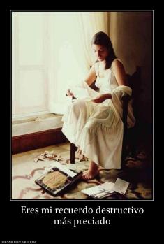 Eres mi recuerdo destructivo más preciado