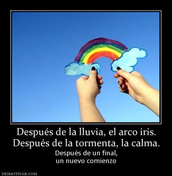 Después de la lluvia, el arco iris. Después de la tormenta, la calma. Después de un final, un nuevo comienzo
