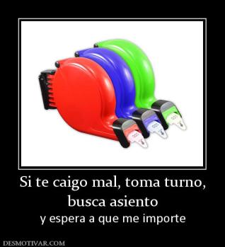 Si te caigo mal, toma turno, busca asiento y espera a que me importe