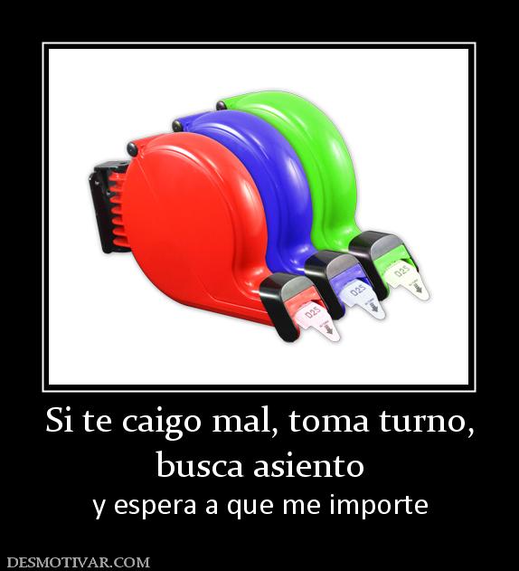 Si te caigo mal, toma turno, busca asiento y espera a que me importe