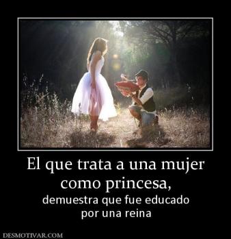 El que trata a una mujer como princesa,  demuestra que fue educado por una reina