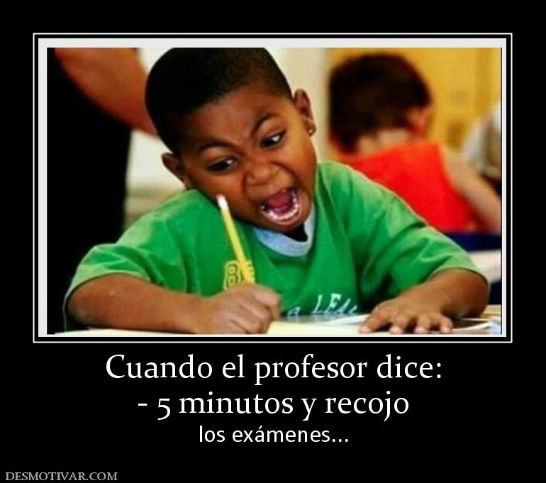 Cuando el profesor dice: - 5 minutos y recojo los exámenes...