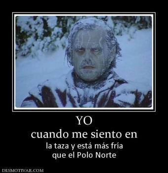 YO cuando me siento en la taza y está más fría que el Polo Norte